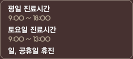 평일 진료시간 : 9:00 ~ 18:00  [평일 야간 ~ PM 8:00] 토/일/공휴일 진료시간: 9:00 ~ 13:00  [토요일 야간 ~ PM 5:00]